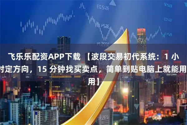 飞乐乐配资APP下载 【波段交易初代系统：1 小时定方向，15 分钟找买卖点，简单到贴电脑上就能用】