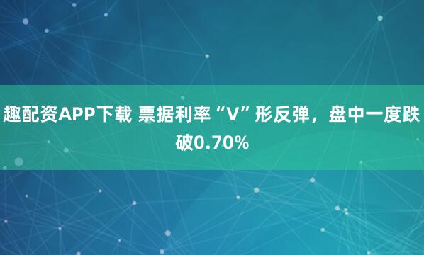 趣配资APP下载 票据利率“V”形反弹，盘中一度跌破0.70%