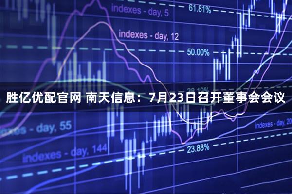 胜亿优配官网 南天信息：7月23日召开董事会会议