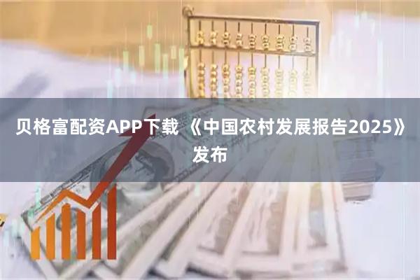 贝格富配资APP下载 《中国农村发展报告2025》发布