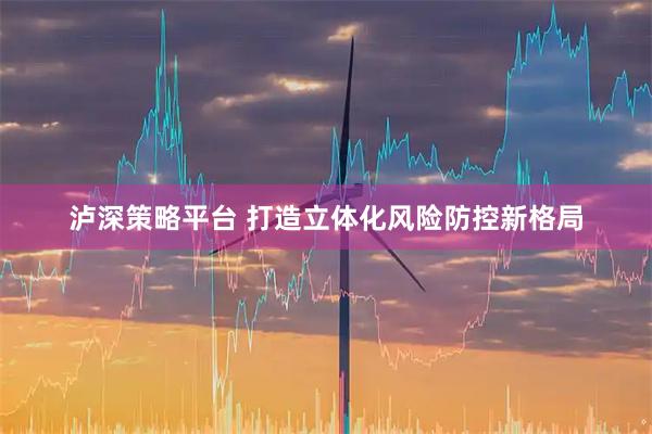 泸深策略平台 打造立体化风险防控新格局