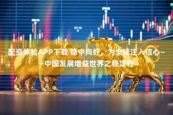 配资体验APP下载 稳中向好，为全球注入信心——中国发展增益世界之稳定性