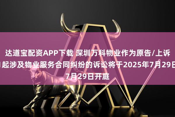 达道宝配资APP下载 深圳万科物业作为原告/上诉人的1起涉及物业服务合同纠纷的诉讼将于2025年7月29日开庭