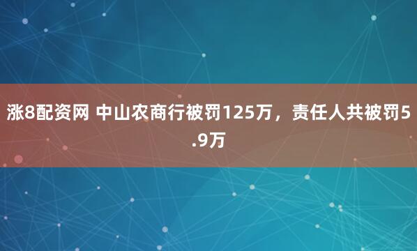 涨8配资网 中山农商行被罚125万，责任人共被罚5.9万