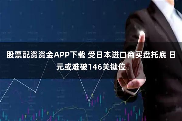 股票配资资金APP下载 受日本进口商买盘托底 日元或难破146关键位