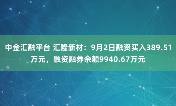 中金汇融平台 汇隆新材：9月2日融资买入389.51万元，融资融券余额9940.67万元