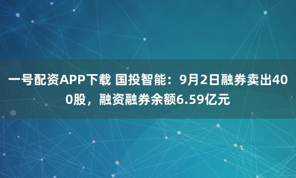 一号配资APP下载 国投智能：9月2日融券卖出400股，融资融券余额6.59亿元