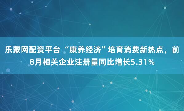 乐蒙网配资平台 “康养经济”培育消费新热点，前8月相关企业注册量同比增长5.31%