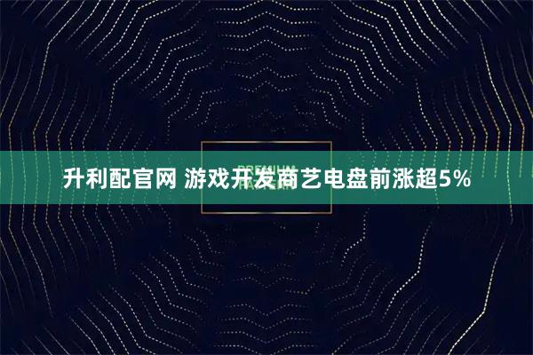 升利配官网 游戏开发商艺电盘前涨超5%