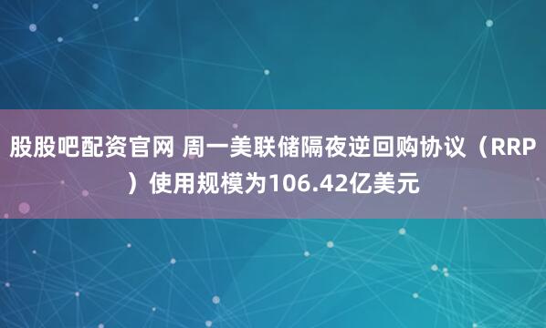 股股吧配资官网 周一美联储隔夜逆回购协议（RRP）使用规模为106.42亿美元