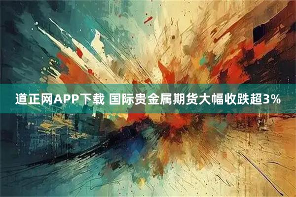 道正网APP下载 国际贵金属期货大幅收跌超3%