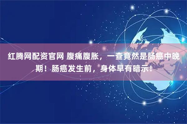 红腾网配资官网 腹痛腹胀，一查竟然是肠癌中晚期！肠癌发生前，身体早有暗示！