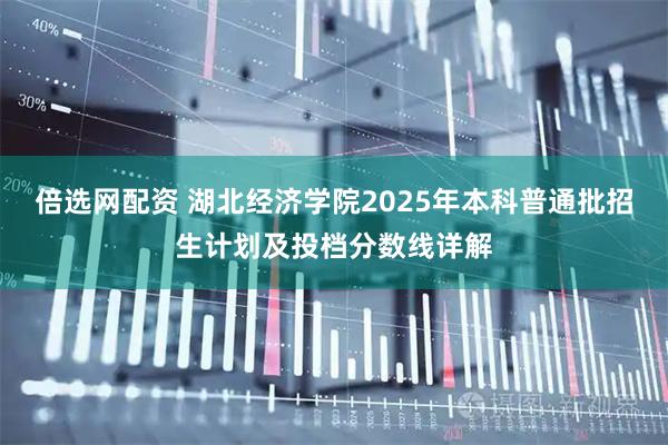 倍选网配资 湖北经济学院2025年本科普通批招生计划及投档分数线详解