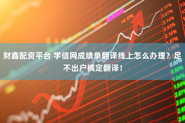 财鑫配资平台 学信网成绩单翻译线上怎么办理？足不出户搞定翻译！