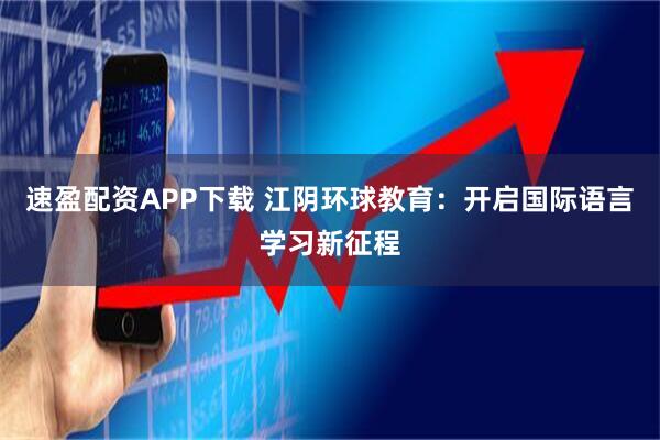 速盈配资APP下载 江阴环球教育：开启国际语言学习新征程