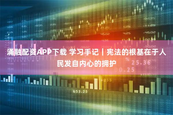 涌融配资APP下载 学习手记｜宪法的根基在于人民发自内心的拥护