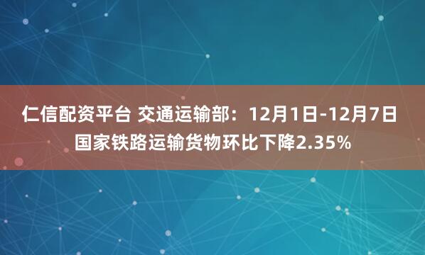 仁信配资平台 交通运输部：12月1日-12月7日 国家铁路运输货物环比下降2.35%
