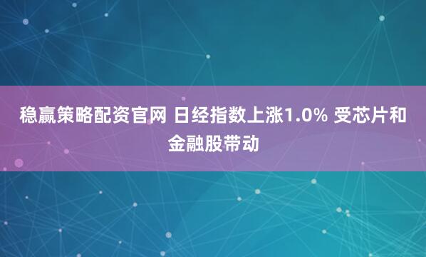 稳赢策略配资官网 日经指数上涨1.0% 受芯片和金融股带动