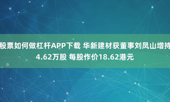 股票如何做杠杆APP下载 华新建材获董事刘凤山增持4.62万股 每股作价18.62港元