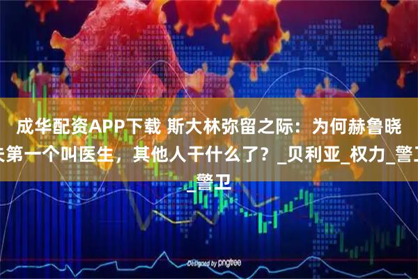 成华配资APP下载 斯大林弥留之际：为何赫鲁晓夫第一个叫医生，其他人干什么了？_贝利亚_权力_警卫