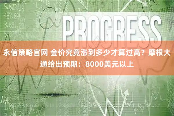 永信策略官网 金价究竟涨到多少才算过高？摩根大通给出预期：8000美元以上