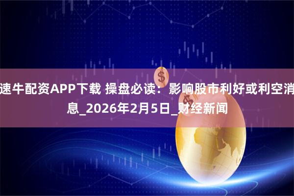 速牛配资APP下载 操盘必读：影响股市利好或利空消息_2026年2月5日_财经新闻