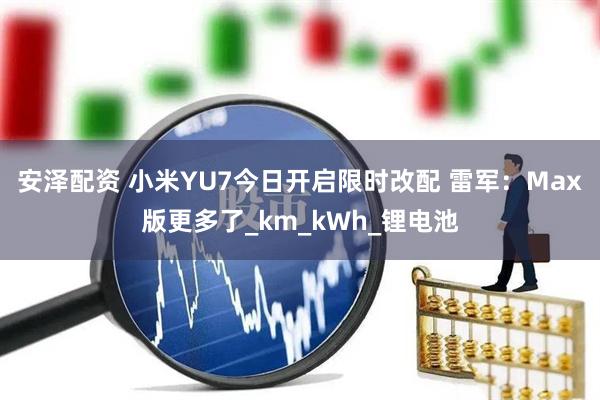 安泽配资 小米YU7今日开启限时改配 雷军：Max版更多了_km_kWh_锂电池