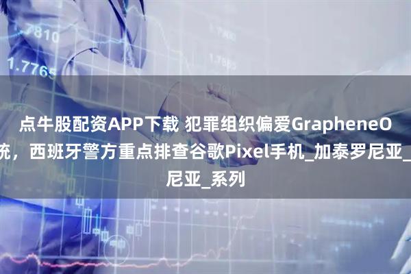 点牛股配资APP下载 犯罪组织偏爱GrapheneOS系统，西班牙警方重点排查谷歌Pixel手机_加泰罗尼亚_系列
