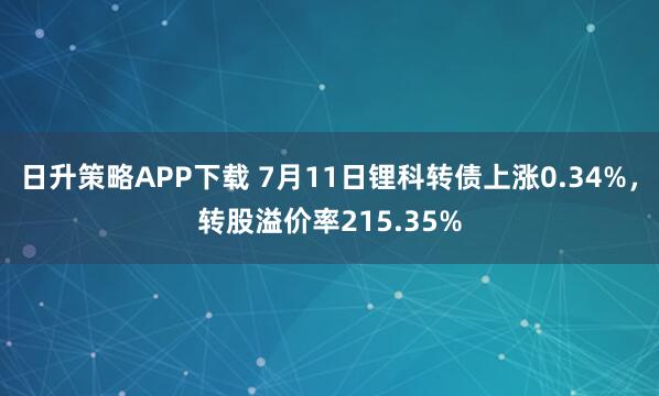 日升策略APP下载 7月11日锂科转债上涨0.34%，转股溢价率215.35%