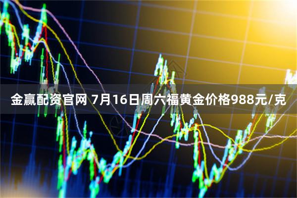 金赢配资官网 7月16日周六福黄金价格988元/克