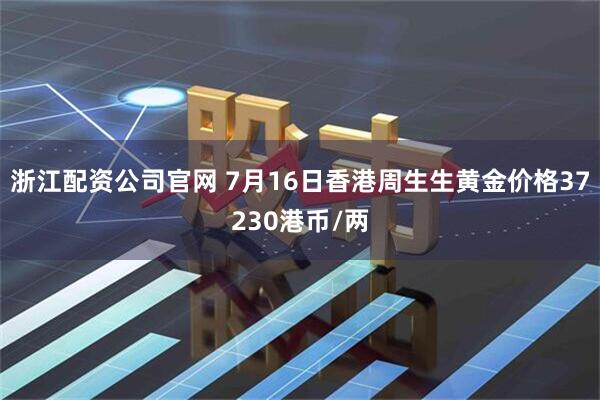 浙江配资公司官网 7月16日香港周生生黄金价格37230港币/两