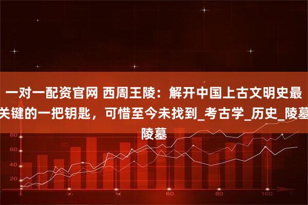 一对一配资官网 西周王陵：解开中国上古文明史最关键的一把钥匙，可惜至今未找到_考古学_历史_陵墓