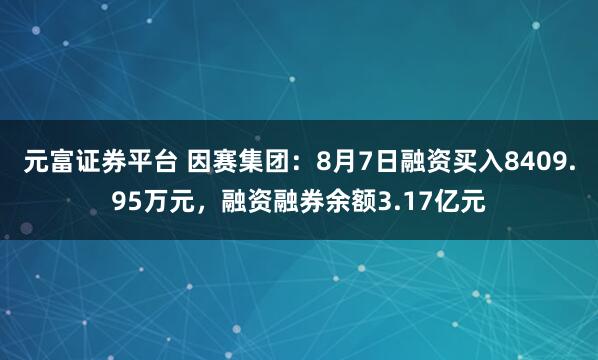 元富证券平台 因赛集团：8月7日融资买入8409.95万元，融资融券余额3.17亿元