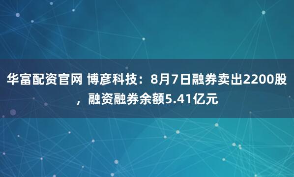 华富配资官网 博彦科技：8月7日融券卖出2200股，融资融券余额5.41亿元