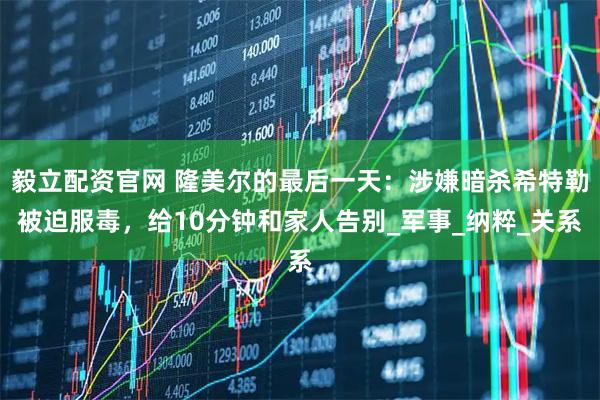 毅立配资官网 隆美尔的最后一天：涉嫌暗杀希特勒被迫服毒，给10分钟和家人告别_军事_纳粹_关系