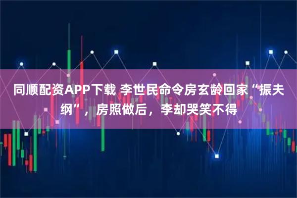 同顺配资APP下载 李世民命令房玄龄回家“振夫纲”，房照做后，李却哭笑不得