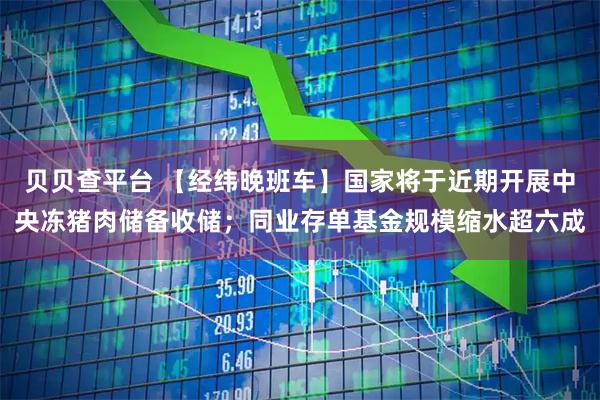 贝贝查平台 【经纬晚班车】国家将于近期开展中央冻猪肉储备收储；同业存单基金规模缩水超六成