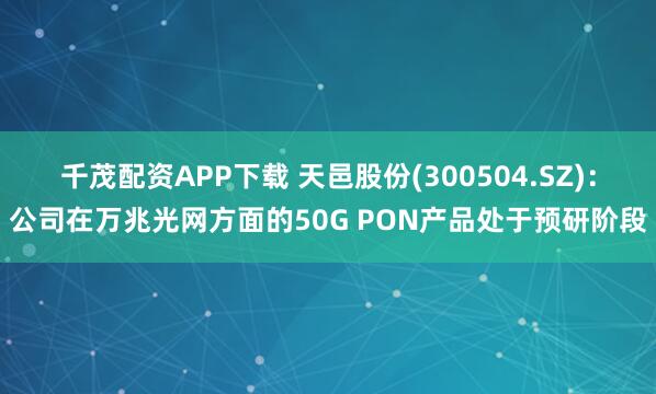 千茂配资APP下载 天邑股份(300504.SZ)：公司在万兆光网方面的50G PON产品处于预研阶段