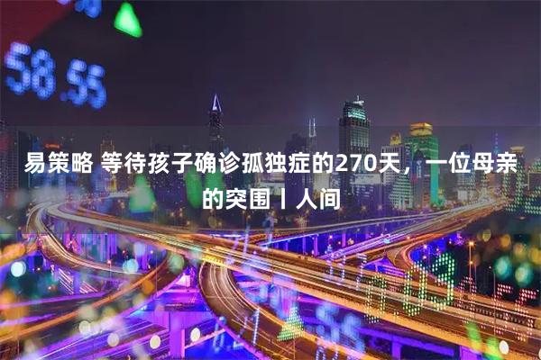 易策略 等待孩子确诊孤独症的270天，一位母亲的突围丨人间