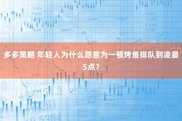 多多策略 年轻人为什么愿意为一顿烤鱼排队到凌晨5点？