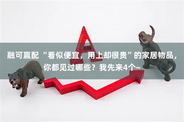 融可赢配 “看似便宜，用上却很贵”的家居物品，你都见过哪些？我先来4个~