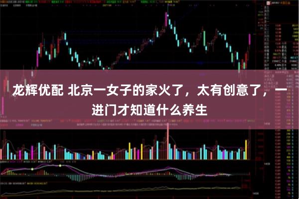 龙辉优配 北京一女子的家火了，太有创意了，一进门才知道什么养生